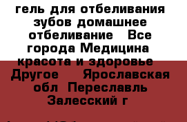 гель для отбеливания зубов домашнее отбеливание - Все города Медицина, красота и здоровье » Другое   . Ярославская обл.,Переславль-Залесский г.